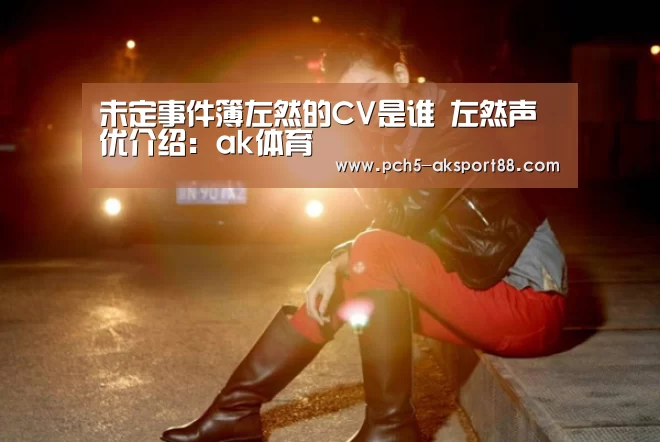 未定事件簿左然的CV是谁 左然声优介绍：ak体育
